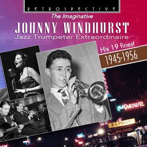 The Imaginative Johnny Windhurst: Jazz Trumpeter Extraordinaire - His 19 Finest, 1945 - 1956