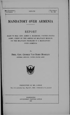 Mandatory over Armenia. Report made to Maj. Gen. James G. Harbord, United States Army, Chief of the American Military Mission, on the military problem of a mandatory over Armenia, by Brig. Gen. George Van Horn Moseley, General Service, United States Army. Washington, Govt. Print. Off., 1920. 43 p. (66th Cong., 2d sess. Senate Doc. 281) DS195.U5 1920a Presented by Mr. Lodge, May 24, 1920. Includes information on the Turkish army and gendarmerie and on 