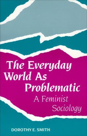The Everyday World As Problematic: A Feminist Sociology The Everyday World As Problematic: A Feminist Sociology